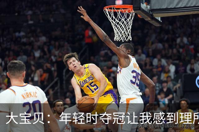 大宝贝：年轻时夺冠让我感到理所当然 球赛用球也轻易抛弃
