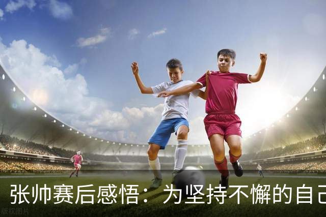 张帅赛后感悟：为坚持不懈的自己感到自豪