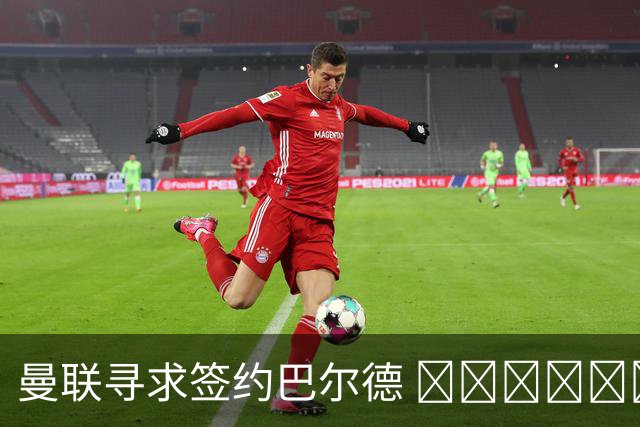 曼联寻求签约巴尔德 اللاعب，但球员倾向留在巴萨